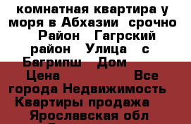 3 комнатная квартира у моря в Абхазии, срочно › Район ­ Гагрский район › Улица ­ с. Багрипш › Дом ­ 75 › Цена ­ 3 000 000 - Все города Недвижимость » Квартиры продажа   . Ярославская обл.,Ярославль г.